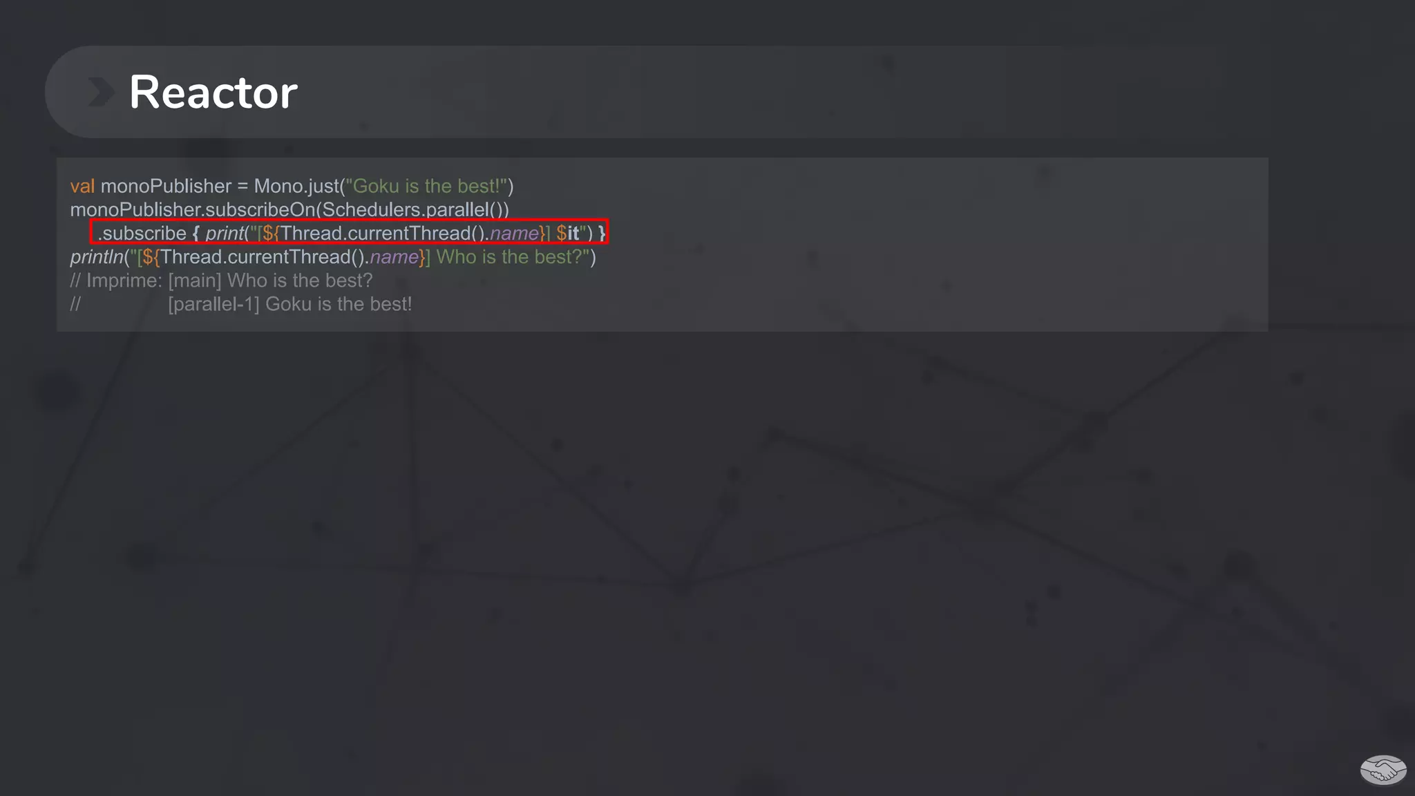 Reactor
val monoPublisher = Mono.just("Goku is the best!")
monoPublisher.subscribeOn(Schedulers.parallel())
.subscribe { print("[${Thread.currentThread().name}] $it") }
println("[${Thread.currentThread().name}] Who is the best?")
// Imprime: [main] Who is the best?
// [parallel-1] Goku is the best!
 