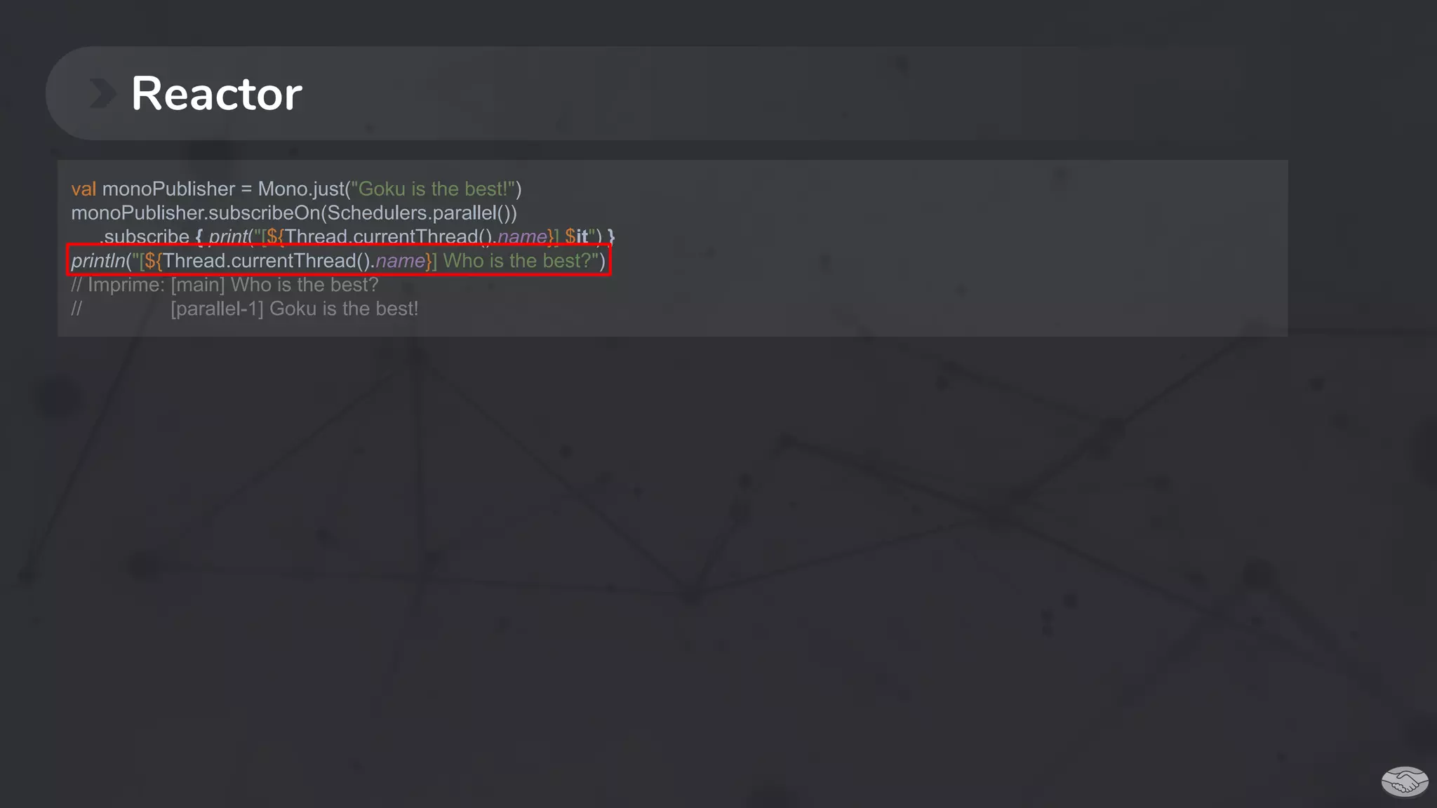 Reactor
val monoPublisher = Mono.just("Goku is the best!")
monoPublisher.subscribeOn(Schedulers.parallel())
.subscribe { print("[${Thread.currentThread().name}] $it") }
println("[${Thread.currentThread().name}] Who is the best?")
// Imprime: [main] Who is the best?
// [parallel-1] Goku is the best!
 