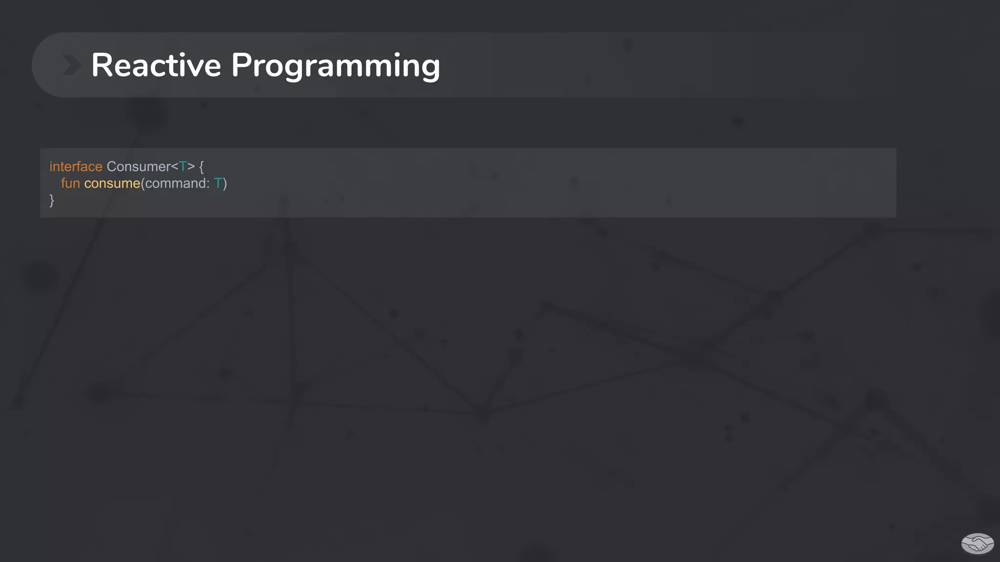 Reactive Programming
interface Consumer<T> {
fun consume(command: T)
}
 