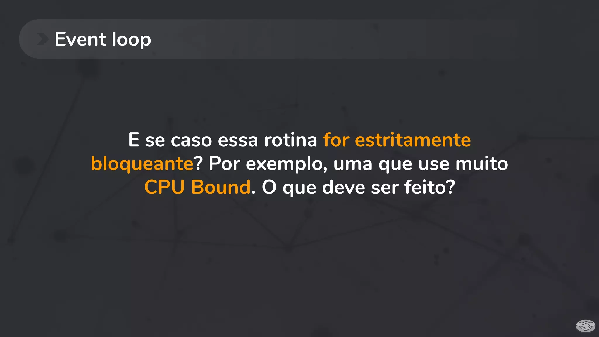 Event loop
E se caso essa rotina for estritamente
bloqueante? Por exemplo, uma que use muito
CPU Bound. O que deve ser feito?
 