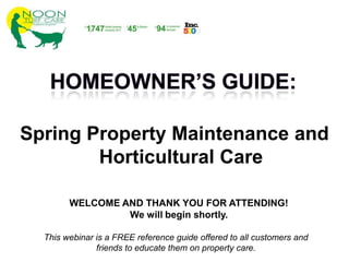 Spring Property Maintenance and
Horticultural Care
This webinar is a FREE reference guide offered to all customers and
friends to educate them on property care.
WELCOME AND THANK YOU FOR ATTENDING!
We will begin shortly.
 