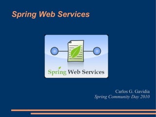 Spring Web Services Carlos G. Gavidia Spring Community Day 2010 