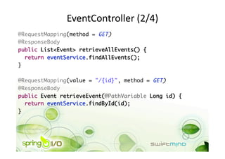 EventController (2/4) 
@RequestMapping(method = GET)	
@ResponseBody	
public List<Event> retrieveAllEvents() {	
   return eventService.findAllEvents();	
}	

@RequestMapping(value = "/{id}", method = GET)	
@ResponseBody	
public Event retrieveEvent(@PathVariable Long id) {	
   return eventService.findById(id);	
} 
 