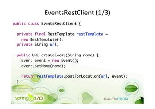 EventsRestClient (1/3) 
public class EventsRestClient {	

  private final RestTemplate restTemplate =	
    new RestTemplate();	
  private String url;	

  public URI createEvent(String name) {	
    Event event = new Event();	
    event.setName(name);	

      return restTemplate.postForLocation(url, event);	
 }	
 