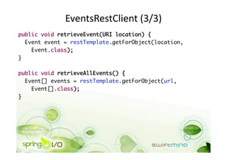 EventsRestClient (3/3) 
public void retrieveEvent(URI location) {	
   Event event = restTemplate.getForObject(location, 	
     Event.class);	
}	

public void retrieveAllEvents() {	
   Event[] events = restTemplate.getForObject(url, 	
     Event[].class);	
} 
 