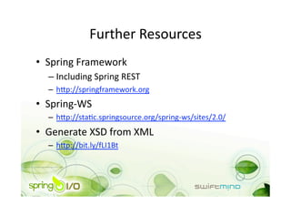 Further Resources 
•  Spring Framework 
  –  Including Spring REST 
  –  hip://springframework.org 
•  Spring‐WS 
  –  hip://staOc.springsource.org/spring‐ws/sites/2.0/ 
•  Generate XSD from XML 
  –  hip://bit.ly/fLI1Bt 
 