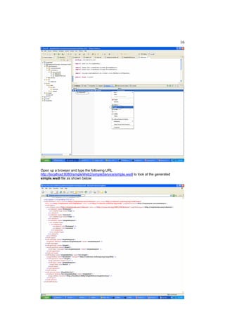 16




Open up a browser and type the following URL
http://localhost:8080/simpleWeb2/simpleService/simple.wsdl to look at the generated
simple.wsdl file as shown below:
 