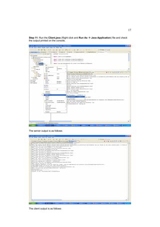 17

Step 11: Run the Client.java (Right click and Run As   Java Application) file and check
the output printed on the console.




The server output is as follows:




The client output is as follows:
 