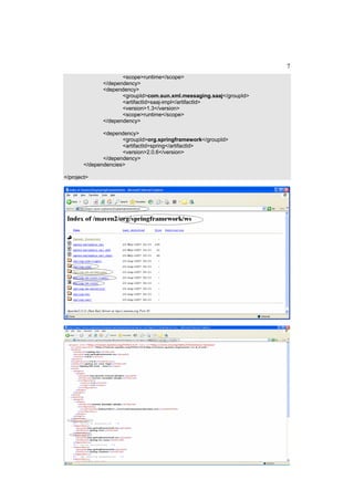 7
                      <scope>runtime</scope>
               </dependency>
               <dependency>
                      <groupId>com.sun.xml.messaging.saaj</groupId>
                      <artifactId>saaj-impl</artifactId>
                      <version>1.3</version>
                      <scope>runtime</scope>
               </dependency>

               <dependency>
                      <groupId>org.springframework</groupId>
                      <artifactId>spring</artifactId>
                      <version>2.0.6</version>
               </dependency>
        </dependencies>

</project>
 
