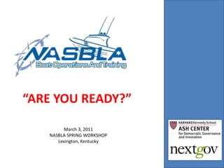 “ARE YOU READY?” March 3, 2011 NASBLA SPRING WORKSHOP Lexington, Kentucky 