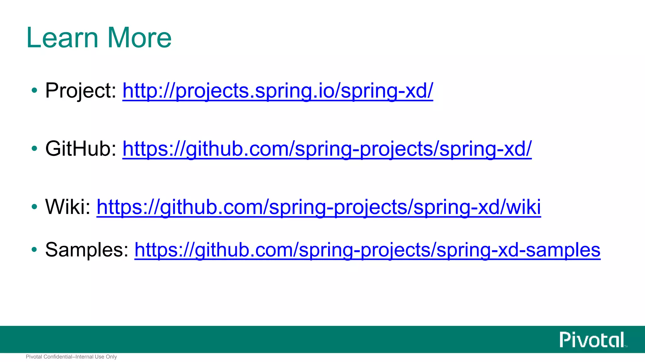 Learn More 
• Project: http://projects.spring.io/spring-xd/ 
• GitHub: https://github.com/spring-projects/spring-xd/ 
• Wiki: https://github.com/spring-projects/spring-xd/wiki 
• Samples: https://github.com/spring-projects/spring-xd-samples 
Pivotal Confidential–Internal Use Only 
 