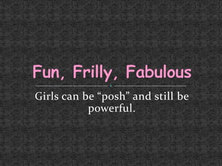 Girls can be “posh” and still be powerful. Fun, Frilly, Fabulous 