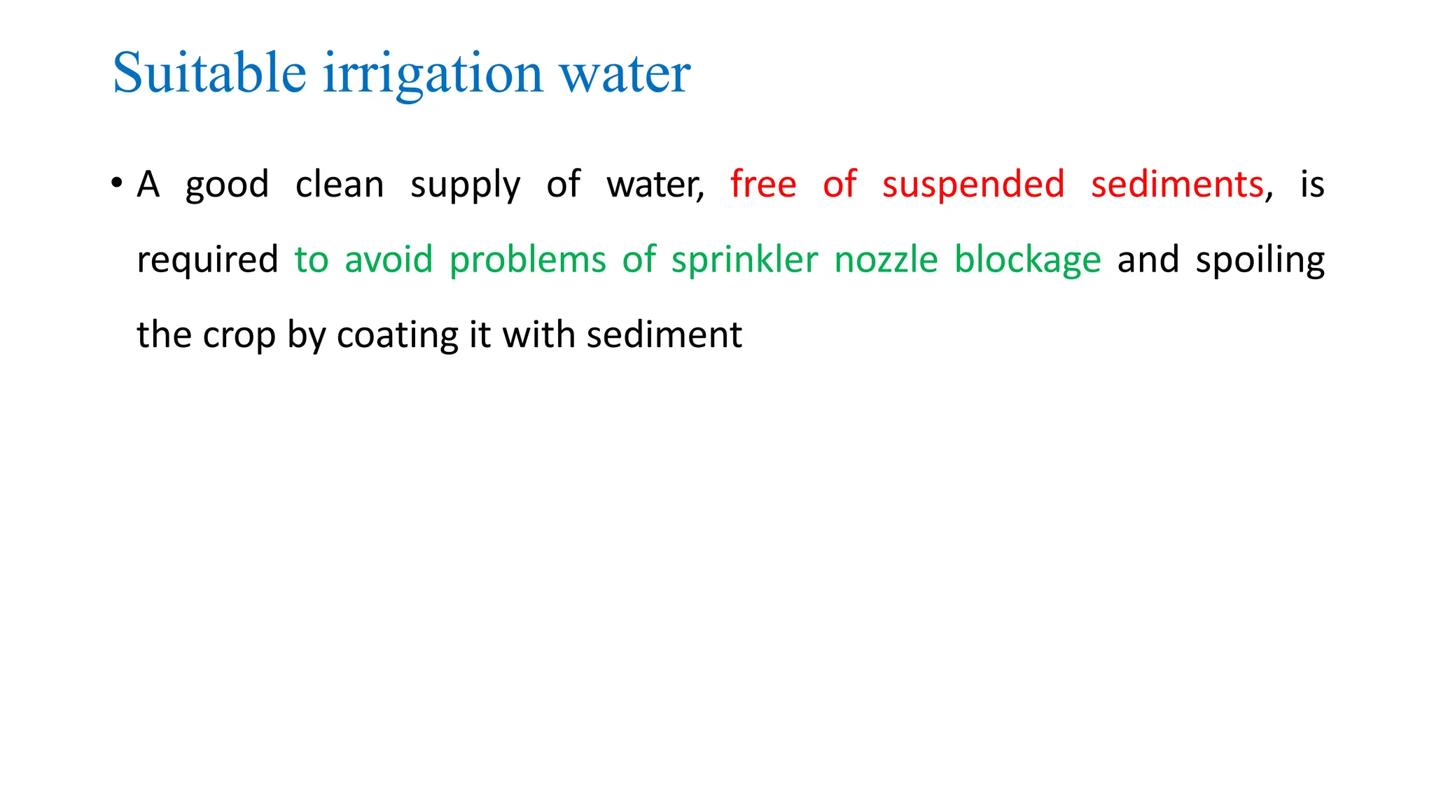 Suitable irrigation water
• A good clean supply of water, free of suspended sediments, is
required to avoid problems of sprinkler nozzle blockage and spoiling
the crop by coating it with sediment
 