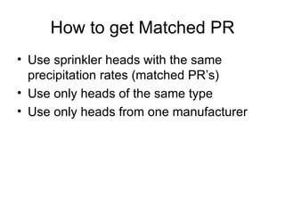 How to get Matched PR Use sprinkler heads with the same precipitation rates (matched PR’s) Use only heads of the same type Use only heads from one manufacturer 