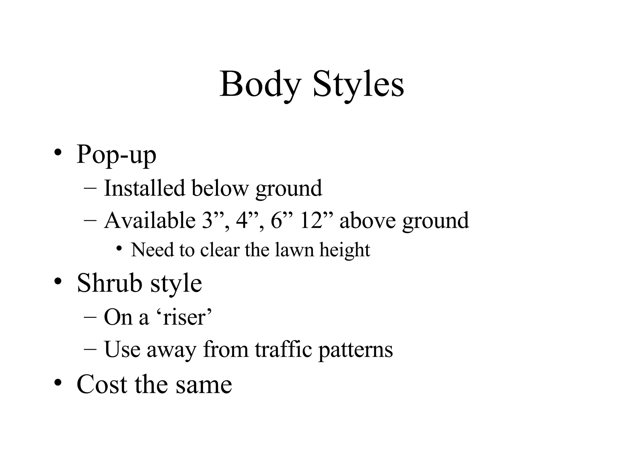 Body Styles Pop-up Installed below ground Available 3”, 4”, 6” 12” above ground Need to clear the lawn height Shrub style On a ‘riser’ Use away from traffic patterns Cost the same 