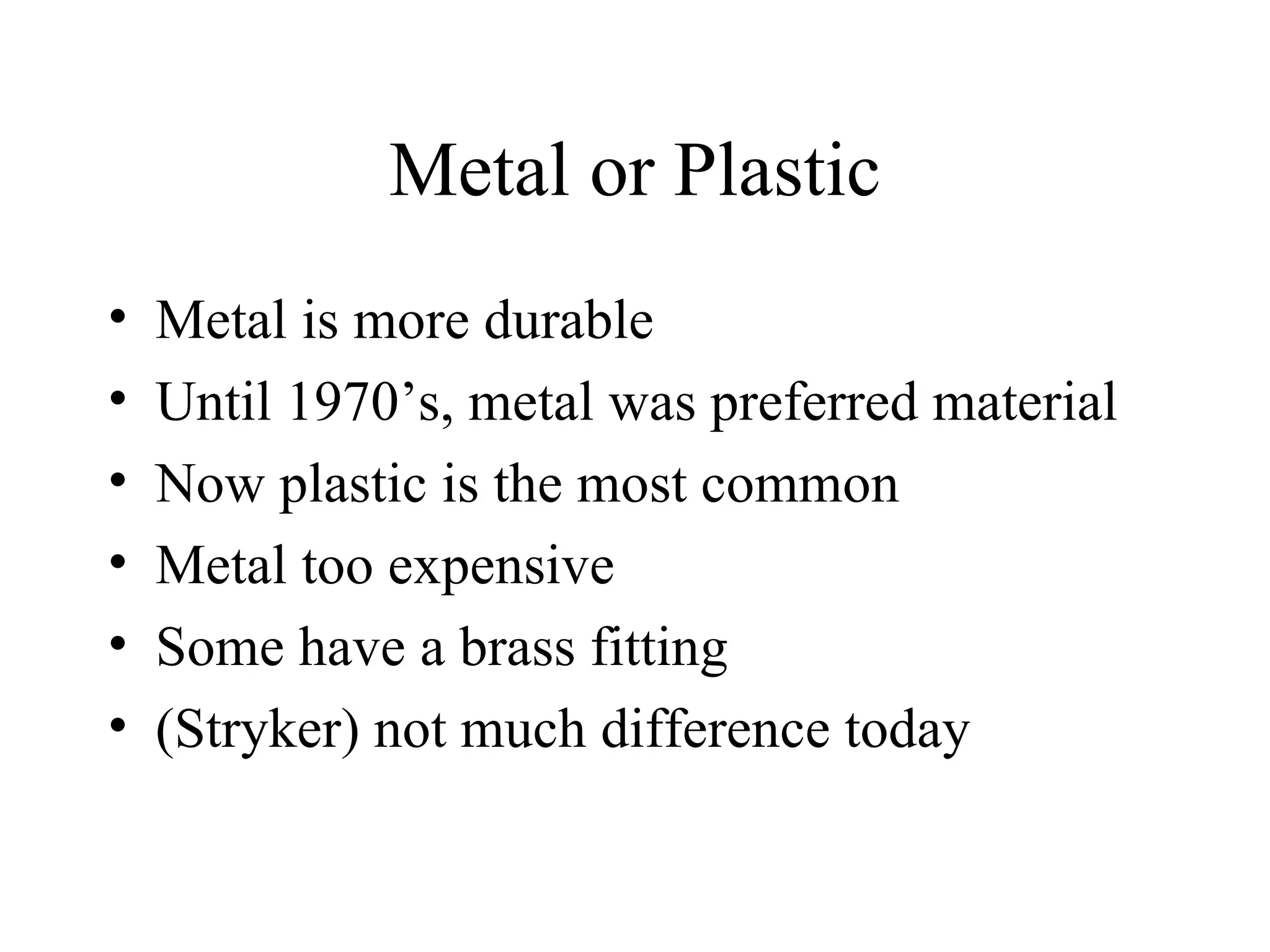 Metal or Plastic Metal is more durable Until 1970’s, metal was preferred material Now plastic is the most common Metal too expensive Some have a brass fitting (Stryker) not much difference today 