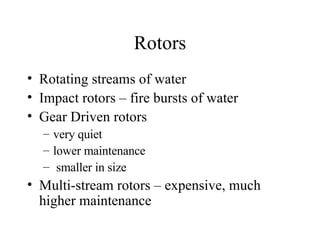 Rotors Rotating streams of water Impact rotors – fire bursts of water Gear Driven rotors  very quiet lower maintenance smaller in size Multi-stream rotors – expensive, much higher maintenance 