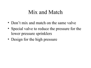 Mix and Match Don’t mix and match on the same valve Special valve to reduce the pressure for the lower pressure sprinklers Design for the high pressure 
