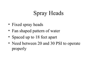 Spray Heads Fixed spray heads Fan shaped pattern of water Spaced up to 18 feet apart Need between 20 and 30 PSI to operate properly 
