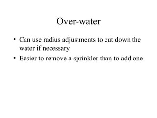 Over-water Can use radius adjustments to cut down the water if necessary Easier to remove a sprinkler than to add one 