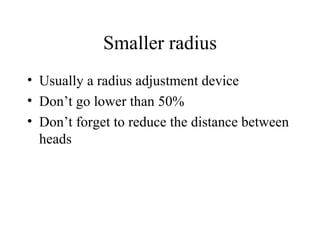 Smaller radius Usually a radius adjustment device Don’t go lower than 50% Don’t forget to reduce the distance between heads 