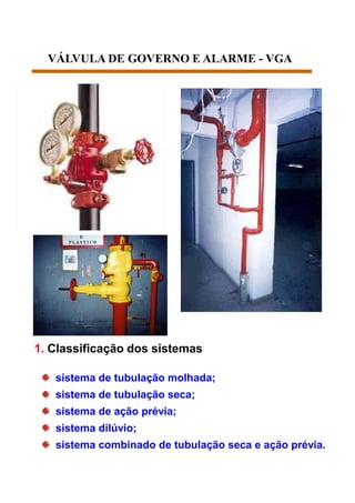VÁLVULA DE GOVERNO E ALARME - VGA
1. Classificação dos sistemas
sistema de tubulação molhada;
sistema de tubulação seca;
sistema de ação prévia;
sistema dilúvio;
sistema combinado de tubulação seca e ação prévia.
 