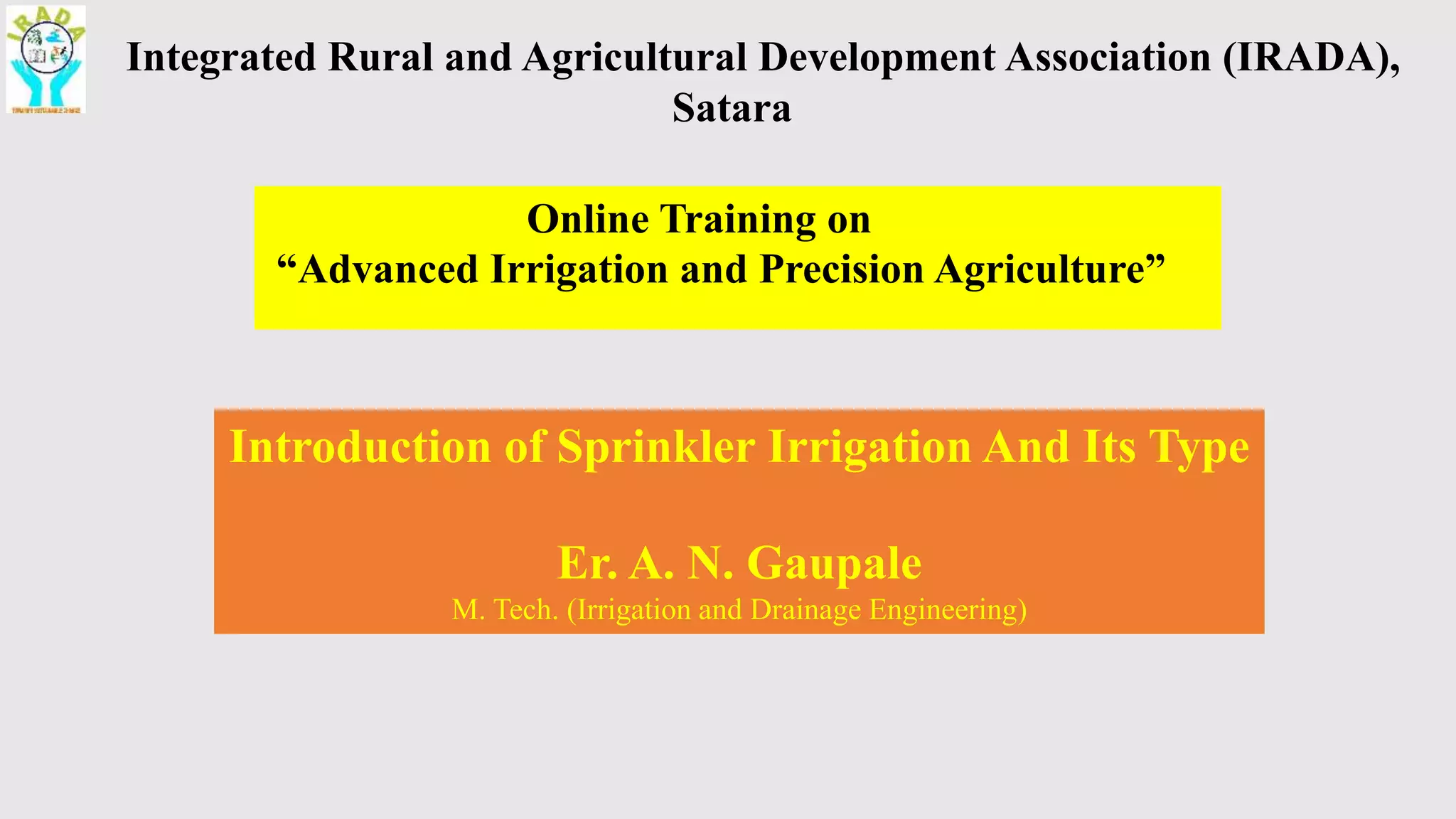 Integrated Rural and Agricultural Development Association (IRADA),
Satara
Online Training on
“Advanced Irrigation and Precision Agriculture”
Introduction of Sprinkler Irrigation And Its Type
Er. A. N. Gaupale
M. Tech. (Irrigation and Drainage Engineering)
 