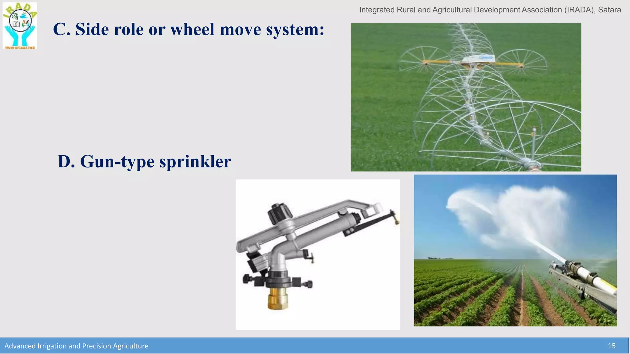 Integrated Rural and Agricultural Development Association (IRADA), Satara
Advanced Irrigation and Precision Agriculture 15
C. Side role or wheel move system:
D. Gun-type sprinkler
 
