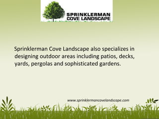 Sprinklerman Cove Landscape also specializes in
designing outdoor areas including patios, decks,
yards, pergolas and sophisticated gardens.
www.sprinklermancovelandscape.com
 