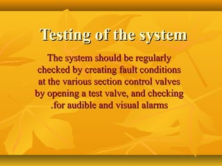 Testing of the systemTesting of the system
The system should be regularlyThe system should be regularly
checked by creating fault conditionschecked by creating fault conditions
at the various section control valvesat the various section control valves
by opening a test valve, and checkingby opening a test valve, and checking
for audible and visual alarmsfor audible and visual alarms..
 