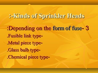 Kinds of Sprinkler HeadsKinds of Sprinkler Heads:-:-
33--Depending on theDepending on the formform of fuseof fuse::
--Fusible link typeFusible link type..
--Metal piece typeMetal piece type..
--Glass bulb typeGlass bulb type..
--Chemical piece typeChemical piece type..
 