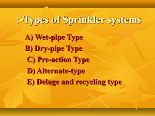 Types of Sprinkler systemsTypes of Sprinkler systems:-:-
A) Wet-pipe TypeA) Wet-pipe Type
B) Dry-pipe TypeB) Dry-pipe Type
C) Pre-action TypeC) Pre-action Type
D) Alternate-typeD) Alternate-type
E) Deluge and recycling typeE) Deluge and recycling type
 