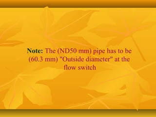 Note: The (ND50 mm) pipe has to be
(60.3 mm) "Outside diameter" at the
flow switch
 