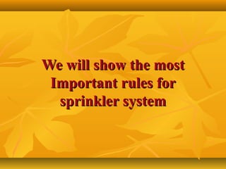We will show the mostWe will show the most
Important rules forImportant rules for
sprinkler systemsprinkler system
 