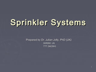 Sprinkler SystemsSprinkler Systems
Prepared by Dr. Julian Jolly, PhD (UK)Prepared by Dr. Julian Jolly, PhD (UK)
SIIRSM, UKSIIRSM, UK
TTT (NIOSH)TTT (NIOSH)
11
 