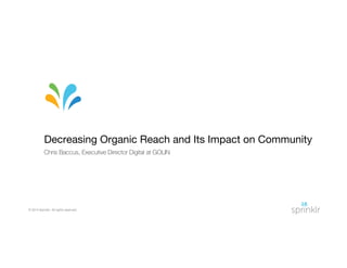 © 2014 Sprinklr. All rights reserved.
Decreasing Organic Reach and Its Impact on Community
Chris Baccus, Executive Director Digital at GOLIN
 
