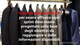 One size does not fit all:
per essere efficace ogni
sprint deve essere
progettato sulla base
degli obiettivi da
raggiungere e delle
informazioni disponibili
 