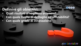 Definire gli obiettivi:
• Quali risultati si vogliono ottenere?
• Con quale livello di dettaglio ed affidabilità?
• Con quale grado di innovazione?
 