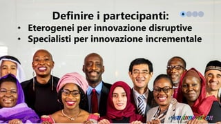 Definire i partecipanti:
• Eterogenei per innovazione disruptive
• Specialisti per innovazione incrementale
 