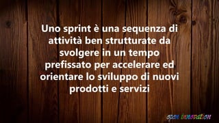 Uno sprint è una sequenza di
attività ben strutturate da
svolgere in un tempo
prefissato per accelerare ed
orientare lo sviluppo di nuovi
prodotti e servizi
 