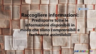 Raccogliere informazioni:
Predisporre tutte le
informazioni disponibili in
modo che siano comprensibili e
facilmente assimilabili
 