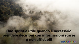 Uno sprint è utile quando è necessario
prendere decisioni con informazioni scarse
o non affidabili
 