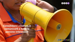 Consolidare i risultati, e
comunicarli a tutte le
persone interessate
 