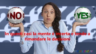 In questi casi la mente è incerta e tende a
rimandare le decisioni
 