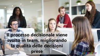Il processo decisionale viene
svolto in team, migliorando
la qualità delle decisioni
prese
 