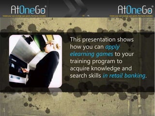 This presentation shows  how you can apply elearning games to your training program to  acquire knowledge and  search skills in retail banking. 