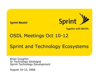 OSDL Meetings Oct 10-12

Sprint and Technology Ecosystems

Brian Coughlin
Sr Technology Strategist
Sprint Technology Development

August 10-12, 2006