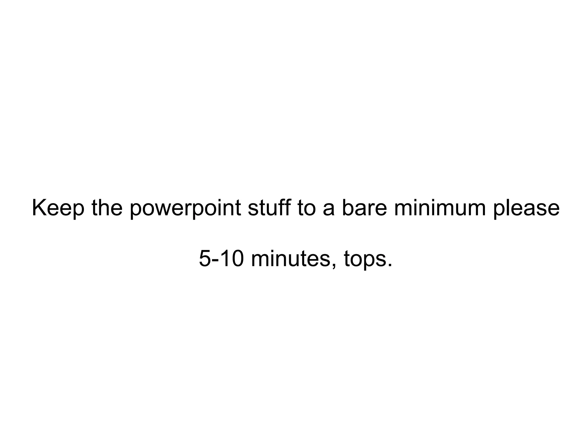 Keep the powerpoint stuff to a bare minimum please 5-10 minutes, tops. 