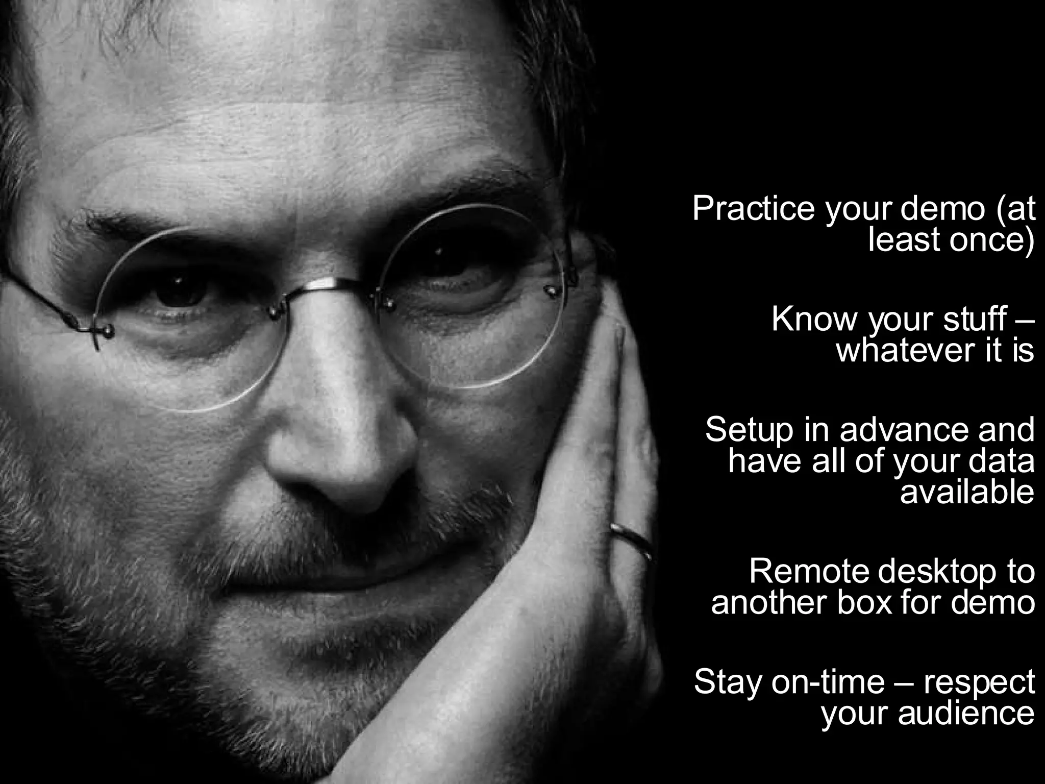 Practice your demo (at least once) Know your stuff – whatever it is Setup in advance and have all of your data available Remote desktop to another box for demo Stay on-time – respect your audience 