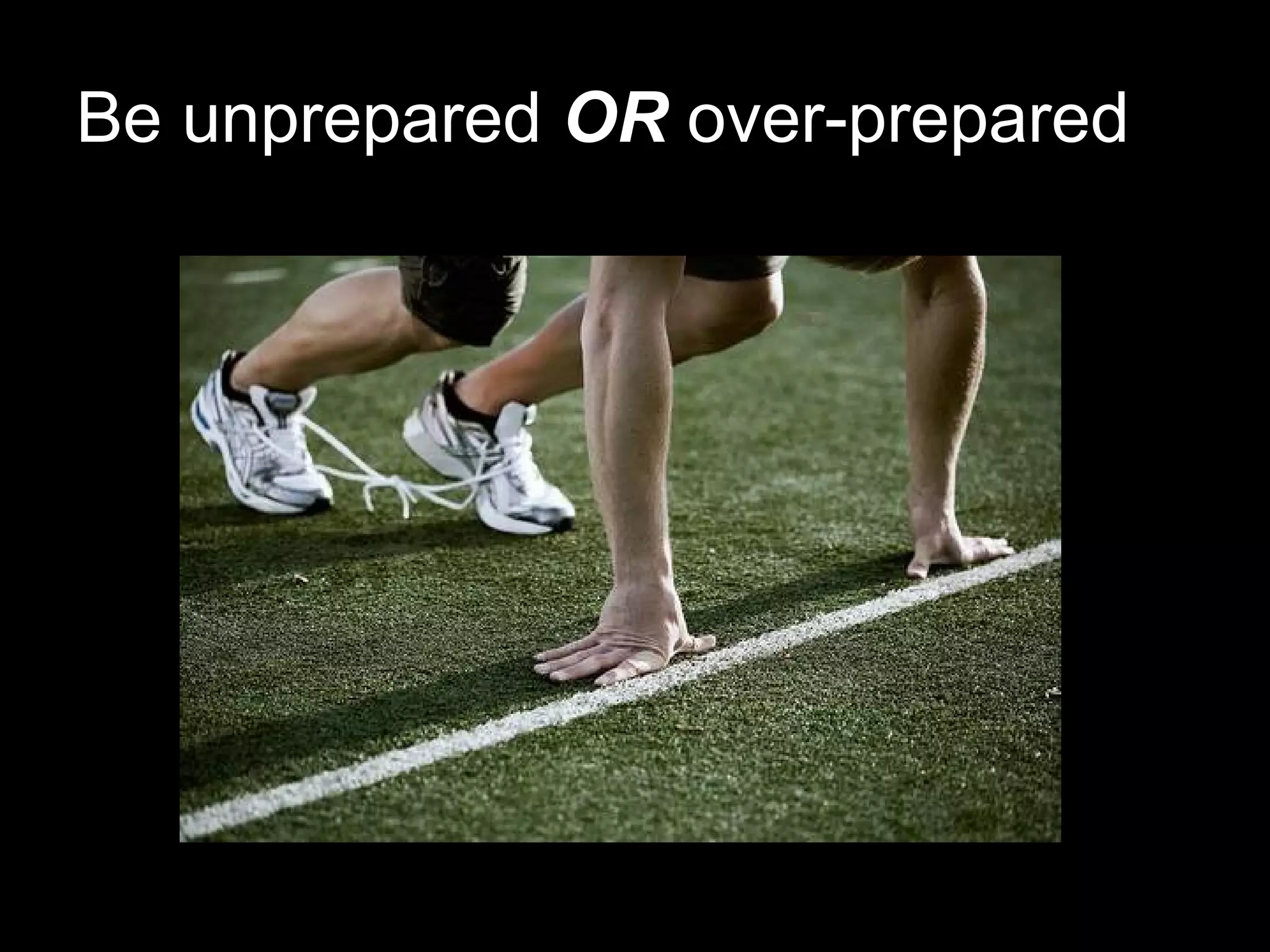 Be unprepared  OR  over-prepared 